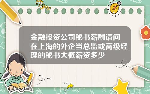 金融投资公司秘书薪酬请问在上海的外企当总监或高级经理的秘书大概薪资多少