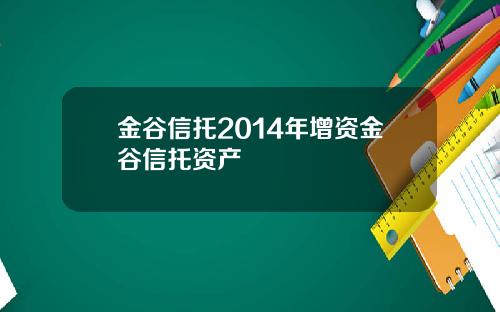 金谷信托2014年增资金谷信托资产