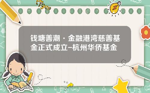 钱塘善潮·金融港湾慈善基金正式成立-杭州华侨基金