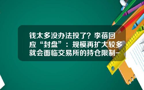 钱太多没办法投了？李蓓回应“封盘”：规模再扩大较多就会面临交易所的持仓限制-基金限制购买