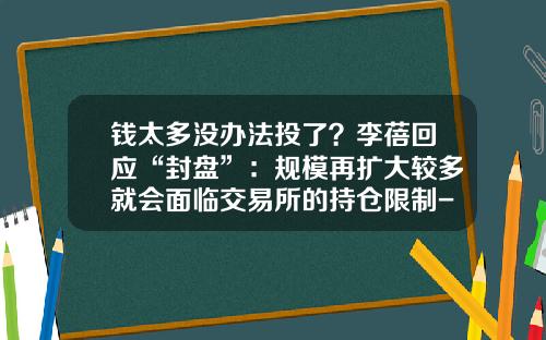 钱太多没办法投了？李蓓回应“封盘”：规模再扩大较多就会面临交易所的持仓限制-股票仓位最多不能超过多少