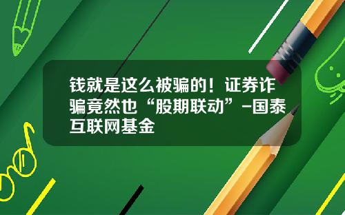 钱就是这么被骗的！证券诈骗竟然也“股期联动”-国泰互联网基金