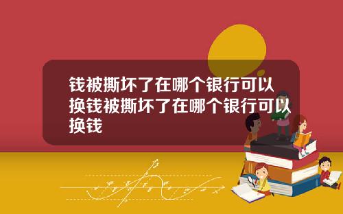 钱被撕坏了在哪个银行可以换钱被撕坏了在哪个银行可以换钱