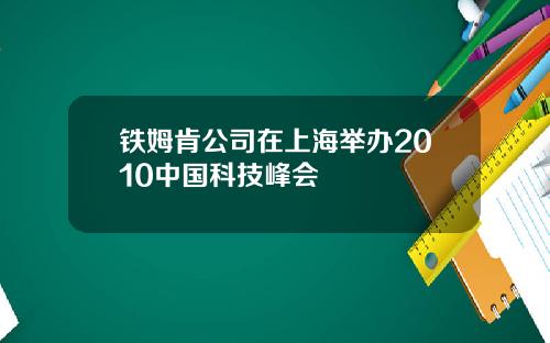 铁姆肯公司在上海举办2010中国科技峰会