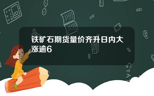 铁矿石期货量价齐升日内大涨逾6
