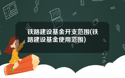 铁路建设基金开支范围(铁路建设基金使用范围)