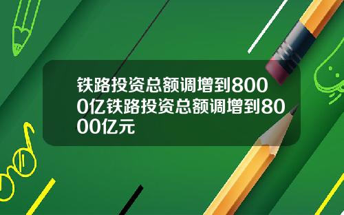 铁路投资总额调增到8000亿铁路投资总额调增到8000亿元