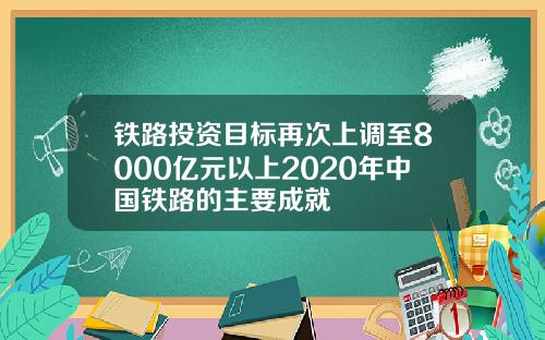 铁路投资目标再次上调至8000亿元以上2020年中国铁路的主要成就