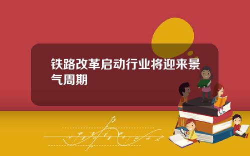 铁路改革启动行业将迎来景气周期