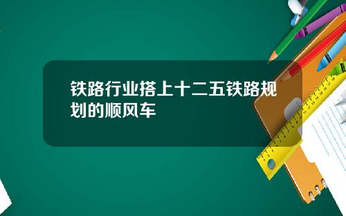 铁路行业搭上十二五铁路规划的顺风车