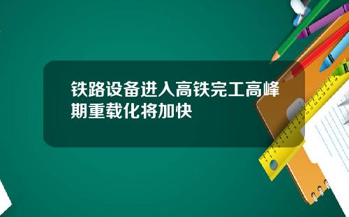 铁路设备进入高铁完工高峰期重载化将加快