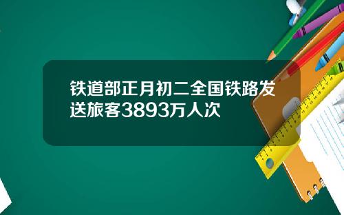 铁道部正月初二全国铁路发送旅客3893万人次