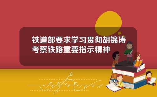 铁道部要求学习贯彻胡锦涛考察铁路重要指示精神