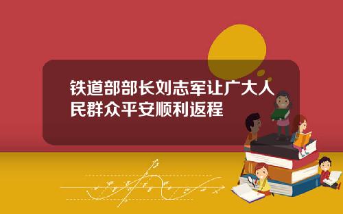 铁道部部长刘志军让广大人民群众平安顺利返程