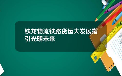 铁龙物流铁路货运大发展指引光明未来