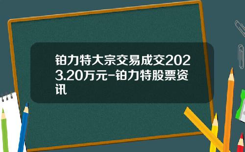 铂力特大宗交易成交2023.20万元-铂力特股票资讯
