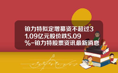 铂力特拟定增募资不超过31.09亿元股价跌5.09%-铂力特股票资讯最新消息