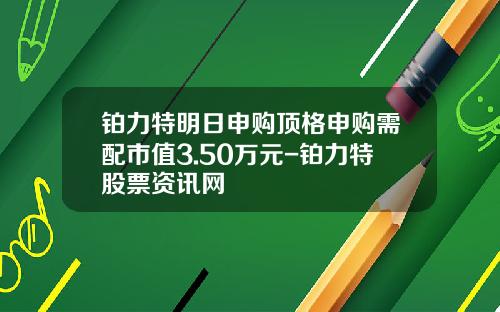 铂力特明日申购顶格申购需配市值3.50万元-铂力特股票资讯网