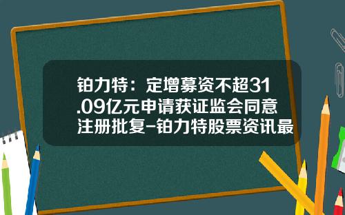 铂力特：定增募资不超31.09亿元申请获证监会同意注册批复-铂力特股票资讯最新消息