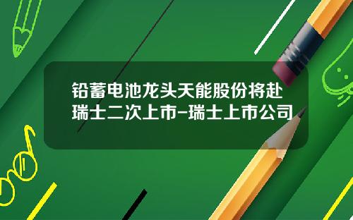 铅蓄电池龙头天能股份将赴瑞士二次上市-瑞士上市公司