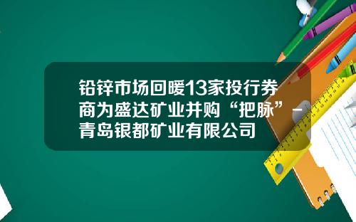 铅锌市场回暖13家投行券商为盛达矿业并购“把脉”-青岛银都矿业有限公司