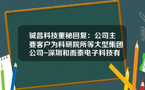 铖昌科技董秘回复：公司主要客户为科研院所等大型集团公司-深圳和而泰电子科技有限公司