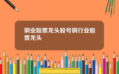 铜业股票龙头股号铜行业股票龙头