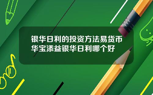 银华日利的投资方法易货币华宝添益银华日利哪个好