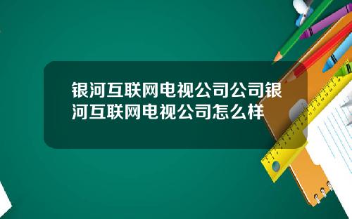银河互联网电视公司公司银河互联网电视公司怎么样