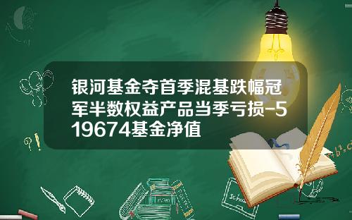 银河基金夺首季混基跌幅冠军半数权益产品当季亏损-519674基金净值