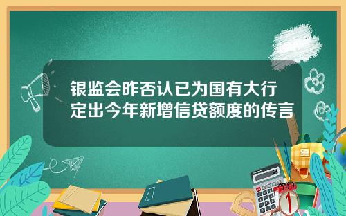 银监会昨否认已为国有大行定出今年新增信贷额度的传言