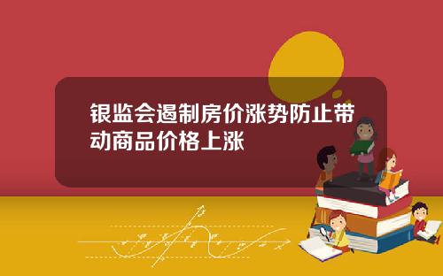 银监会遏制房价涨势防止带动商品价格上涨