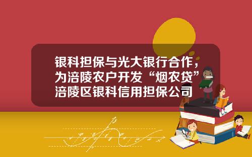 银科担保与光大银行合作，为涪陵农户开发“烟农贷”-涪陵区银科信用担保公司