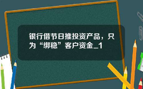 银行借节日推投资产品,只为“绑稳”客户资金_1