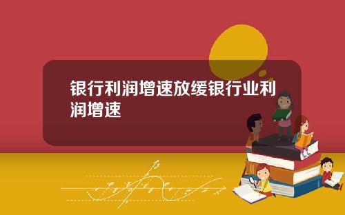 银行利润增速放缓银行业利润增速