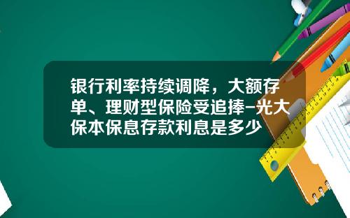 银行利率持续调降，大额存单、理财型保险受追捧-光大保本保息存款利息是多少