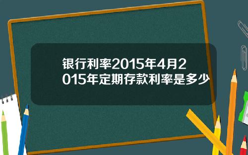 银行利率2015年4月2015年定期存款利率是多少