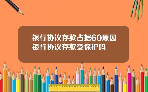 银行协议存款占据60原因银行协议存款受保护吗