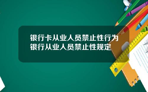 银行卡从业人员禁止性行为银行从业人员禁止性规定
