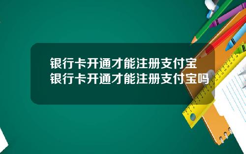 银行卡开通才能注册支付宝银行卡开通才能注册支付宝吗