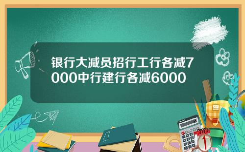 银行大减员招行工行各减7000中行建行各减6000