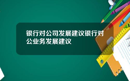 银行对公司发展建议银行对公业务发展建议