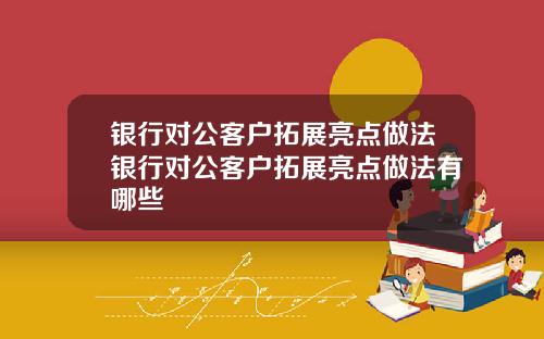 银行对公客户拓展亮点做法银行对公客户拓展亮点做法有哪些