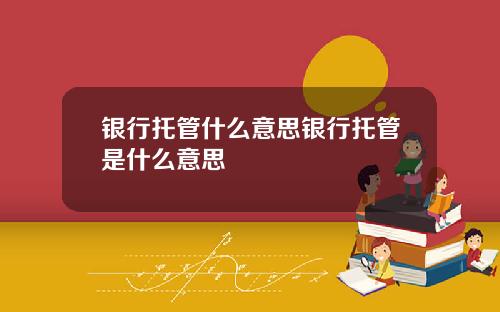 银行托管什么意思银行托管是什么意思