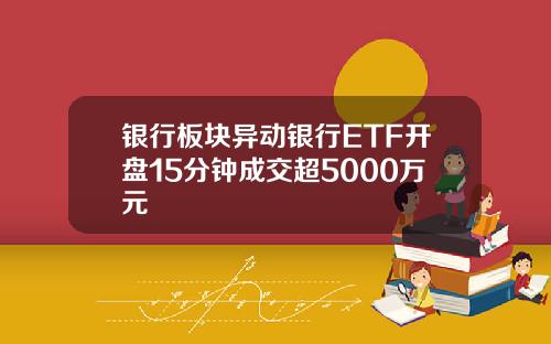 银行板块异动银行ETF开盘15分钟成交超5000万元