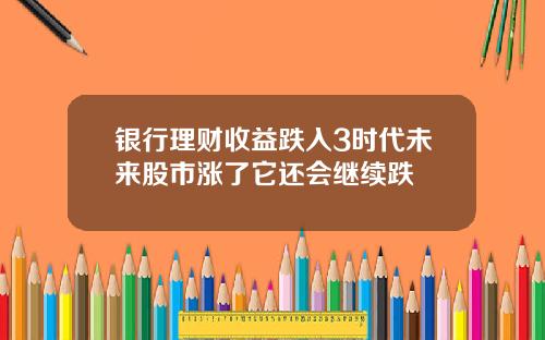 银行理财收益跌入3时代未来股市涨了它还会继续跌