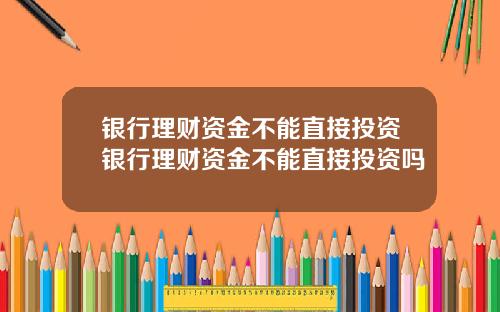 银行理财资金不能直接投资银行理财资金不能直接投资吗