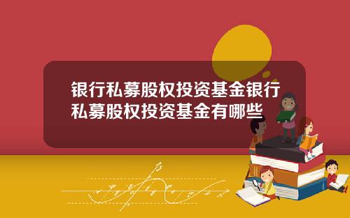 银行私募股权投资基金银行私募股权投资基金有哪些