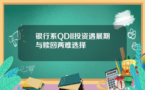 银行系QDII投资遇展期与赎回两难选择