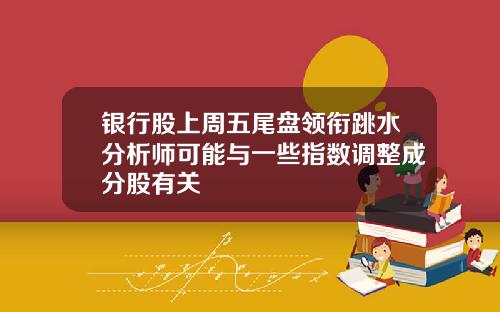 银行股上周五尾盘领衔跳水分析师可能与一些指数调整成分股有关